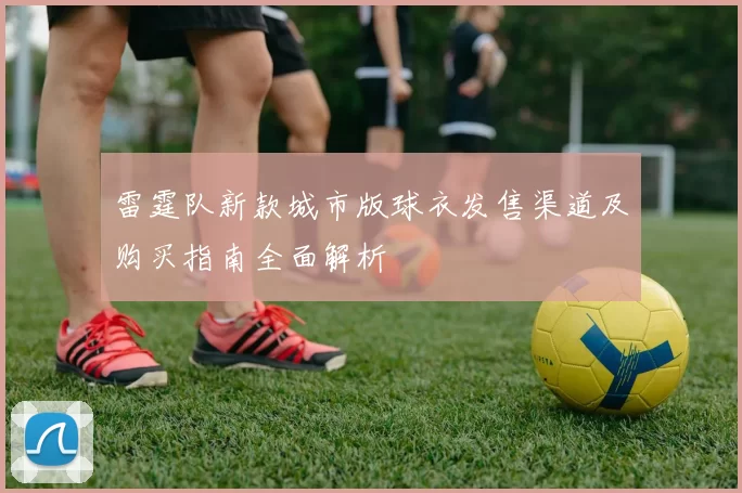 雷霆队新款城市版球衣发售渠道及购买指南全面解析