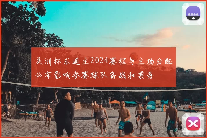 美洲杯东道主2024赛程与主场分配公布影响参赛球队备战和票务