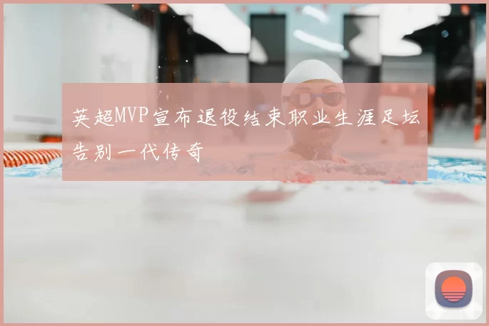 英超MVP宣布退役结束职业生涯足坛告别一代传奇