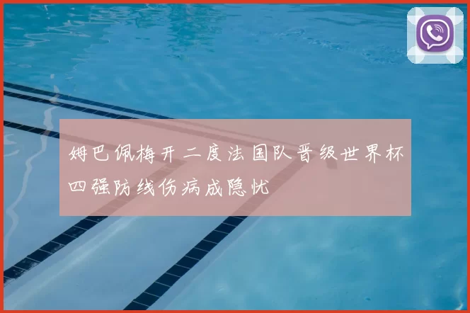 姆巴佩梅开二度法国队晋级世界杯四强防线伤病成隐忧