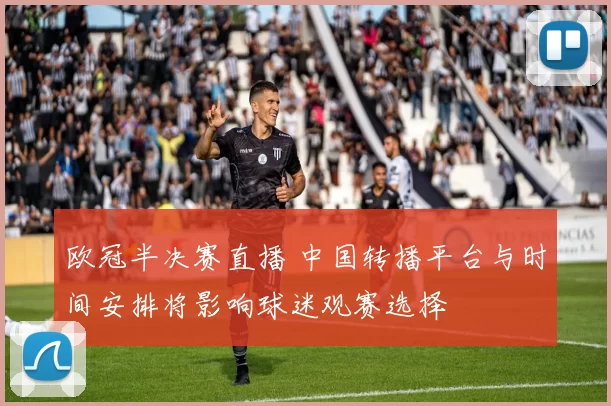 欧冠半决赛直播 中国转播平台与时间安排将影响球迷观赛选择