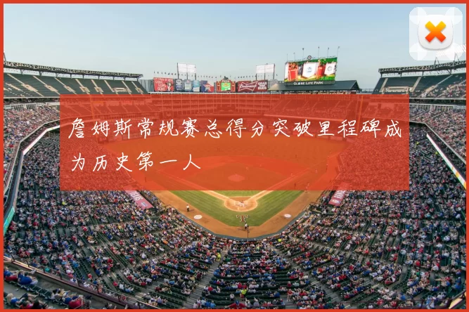 詹姆斯常规赛总得分突破里程碑成为历史第一人