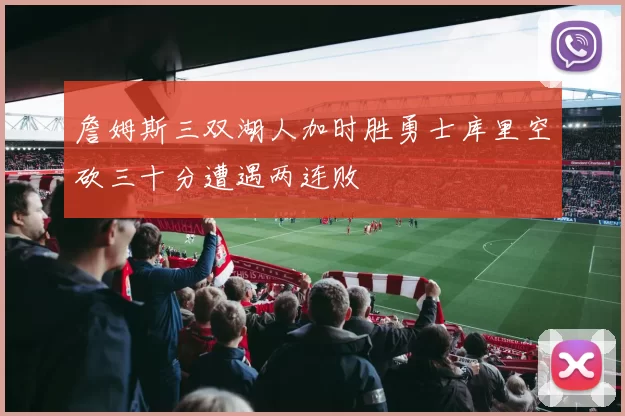 詹姆斯三双湖人加时胜勇士库里空砍三十分遭遇两连败