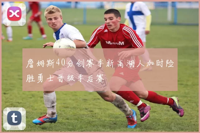 詹姆斯40分创赛季新高湖人加时险胜勇士晋级季后赛