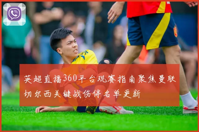 英超直播360平台观赛指南聚焦曼联切尔西关键战伤停名单更新
