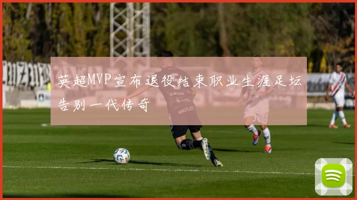 英超MVP宣布退役结束职业生涯足坛告别一代传奇