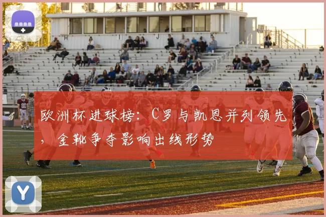 欧洲杯进球榜：C罗与凯恩并列领先，金靴争夺影响出线形势