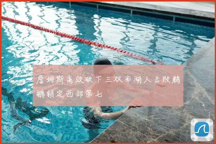 詹姆斯高效砍下三双率湖人击败鹈鹕锁定西部第七