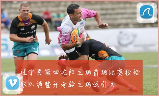 辽宁男篮回沈阳主场首场比赛检验球队调整并考验主场吸引力