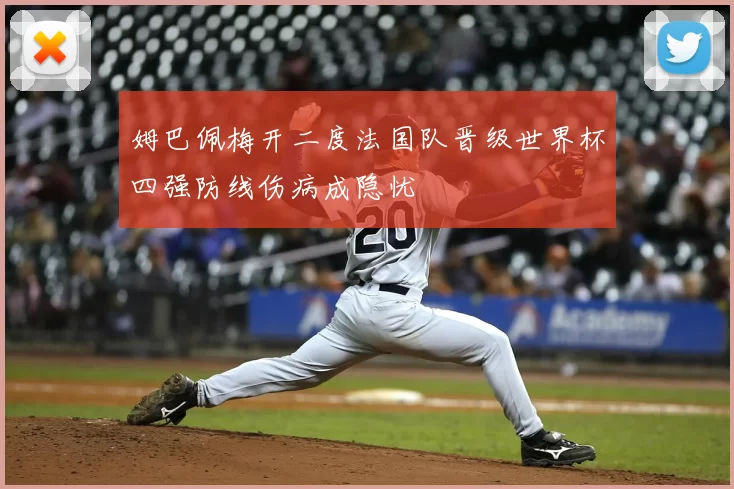 姆巴佩梅开二度法国队晋级世界杯四强防线伤病成隐忧