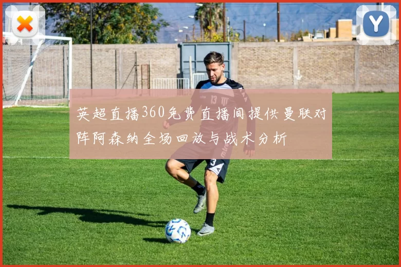 英超直播360免费直播间提供曼联对阵阿森纳全场回放与战术分析
