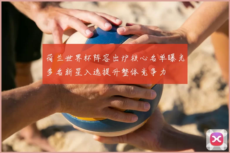 荷兰世界杯阵容出炉核心名单曝光多名新星入选提升整体竞争力