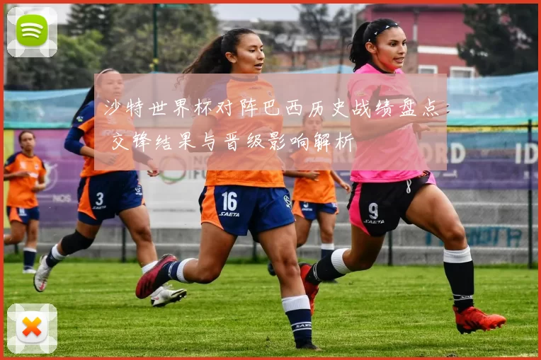 沙特世界杯对阵巴西历史战绩盘点 交锋结果与晋级影响解析