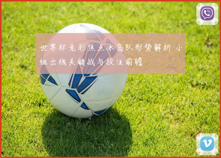 世界杯竞彩焦点冰岛队形势解析 小组出线关键战与投注前瞻