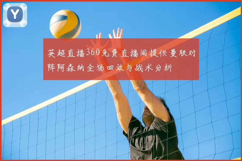 英超直播360免费直播间提供曼联对阵阿森纳全场回放与战术分析