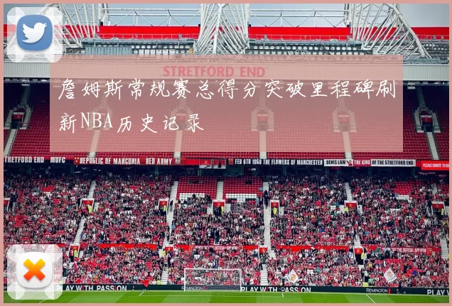 詹姆斯常规赛总得分突破里程碑刷新NBA历史记录