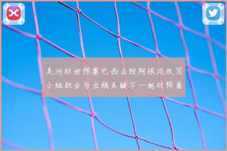 美洲杯世预赛巴西击败阿根廷改写小组积分与出线关键下一轮对阵看点