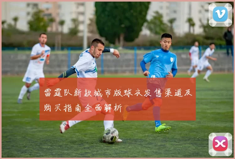 雷霆队新款城市版球衣发售渠道及购买指南全面解析