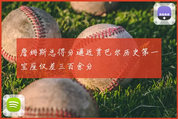 詹姆斯总得分逼近贾巴尔历史第一宝座仅差三百余分