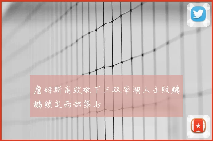 詹姆斯高效砍下三双率湖人击败鹈鹕锁定西部第七