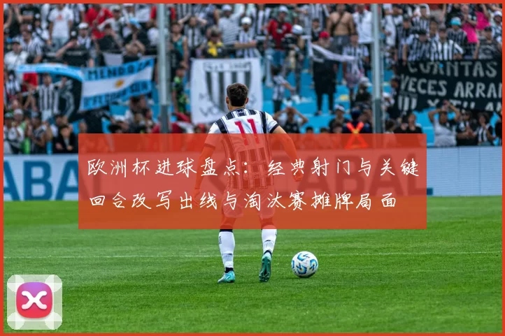 欧洲杯进球盘点：经典射门与关键回合改写出线与淘汰赛摊牌局面